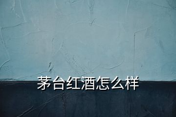茅臺紅酒怎么樣