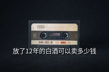 放了12年的白酒可以賣(mài)多少錢(qián)