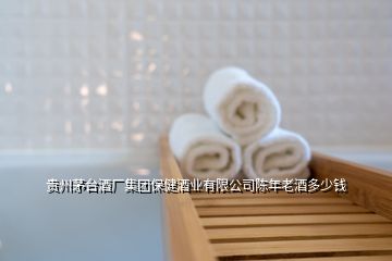 貴州茅臺酒廠集團保健酒業(yè)有限公司陳年老酒多少錢
