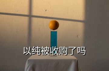 以純被收購(gòu)了嗎