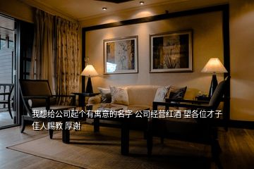 我想給公司起個(gè)有寓意的名字 公司經(jīng)營(yíng)紅酒 望各位才子佳人賜教 厚謝