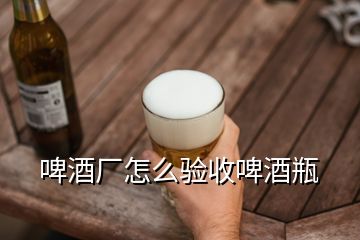 啤酒廠怎么驗(yàn)收啤酒瓶