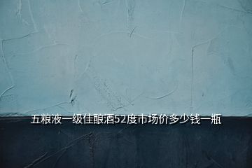 五糧液一級佳釀酒52度市場價(jià)多少錢一瓶