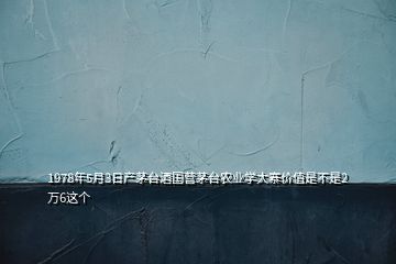1978年5月3日產(chǎn)茅臺(tái)酒國(guó)營(yíng)茅臺(tái)農(nóng)業(yè)學(xué)大寨價(jià)值是不是2萬(wàn)6這個(gè)