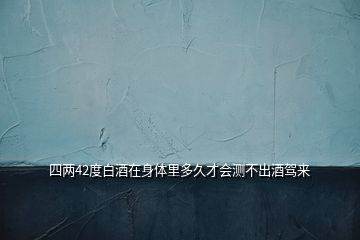四兩42度白酒在身體里多久才會(huì)測不出酒駕來