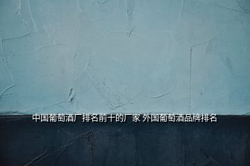 中國(guó)葡萄酒廠排名前十的廠家 外國(guó)葡萄酒品牌排名