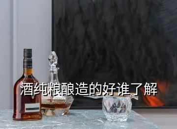 酒純糧釀造的好誰了解