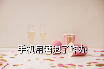手機用酒泡了咋辦