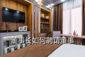 董事長(zhǎng)如何聘請(qǐng)董事