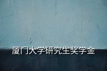 廈門大學(xué)研究生獎(jiǎng)學(xué)金
