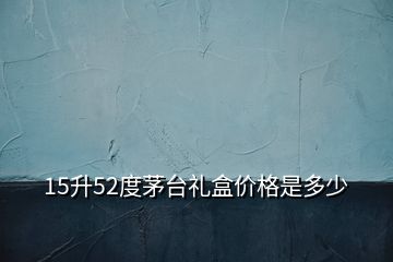 15升52度茅臺(tái)禮盒價(jià)格是多少