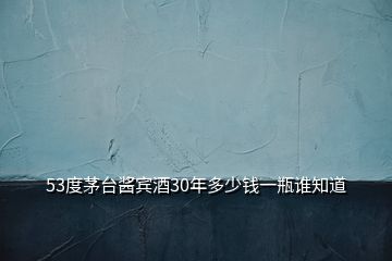 53度茅臺(tái)醬賓酒30年多少錢(qián)一瓶誰(shuí)知道