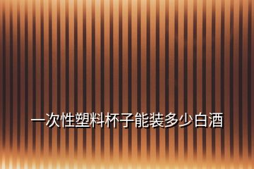 一次性塑料杯子能裝多少白酒