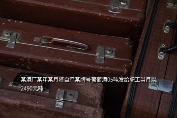 某酒廠某年某月將自產某牌號葡萄酒05噸發(fā)給職工當月以2490元噸