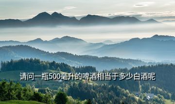 請(qǐng)問(wèn)一瓶500毫升的啤酒相當(dāng)于多少白酒呢