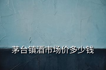 茅臺(tái)鎮(zhèn)酒市場(chǎng)價(jià)多少錢