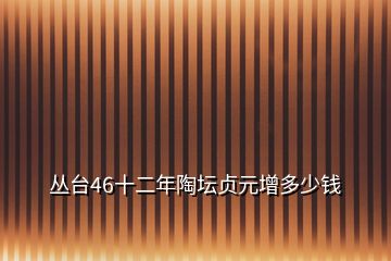 叢臺46十二年陶壇貞元增多少錢