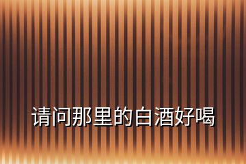 請(qǐng)問那里的白酒好喝