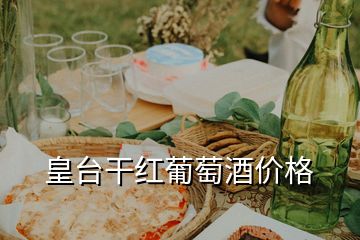皇臺(tái)干紅葡萄酒價(jià)格
