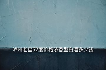 瀘州老窖52度價格濃香型白酒多少錢