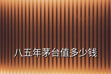 八五年茅臺(tái)值多少錢