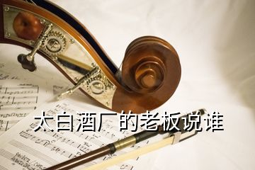 太白酒廠的老板說誰