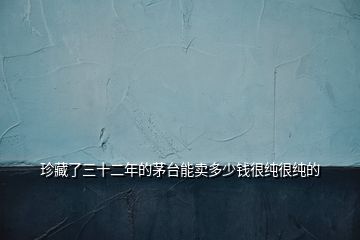 珍藏了三十二年的茅臺(tái)能賣多少錢很純很純的