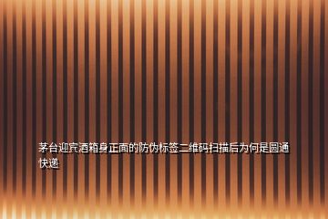 茅臺迎賓酒箱身正面的防偽標(biāo)簽二維碼掃描后為何是圓通快遞