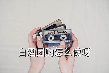白酒團(tuán)購怎么做呀