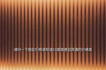 請(qǐng)問一下朋友們有誰知道53度國普迎賓酒的價(jià)格急