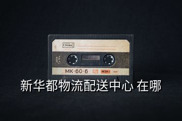 新華都物流配送中心 在哪