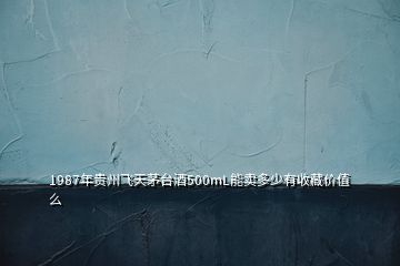 1987年貴州飛天茅臺(tái)酒500mL能賣(mài)多少有收藏價(jià)值么