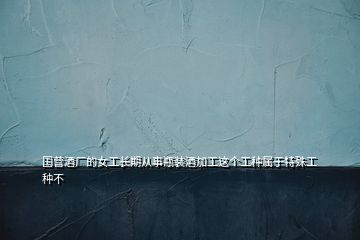 國營酒廠的女工長期從事瓶裝酒加工這個(gè)工種屬于特殊工種不