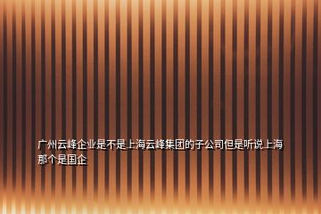 廣州云峰企業(yè)是不是上海云峰集團(tuán)的子公司但是聽(tīng)說(shuō)上海那個(gè)是國(guó)企