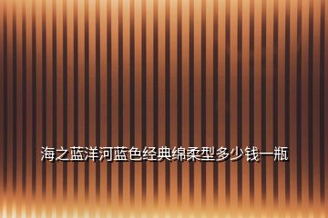 海之藍(lán)洋河藍(lán)色經(jīng)典綿柔型多少錢(qián)一瓶
