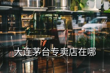 大連茅臺(tái)專賣店在哪