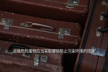 運輸危險廢物應當采取哪些防止污染環(huán)境的措施