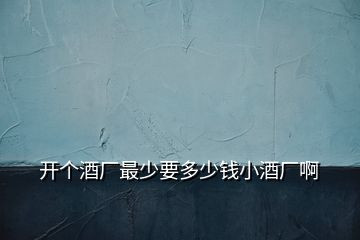 開個(gè)酒廠最少要多少錢小酒廠啊