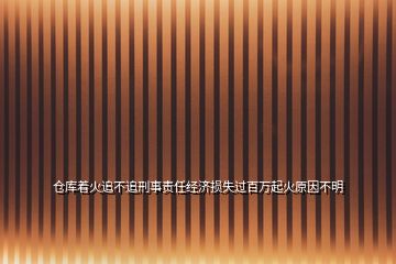 倉庫著火追不追刑事責(zé)任經(jīng)濟(jì)損失過百萬起火原因不明