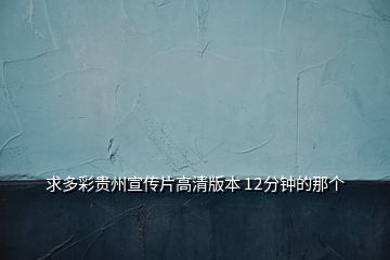 求多彩貴州宣傳片高清版本 12分鐘的那個