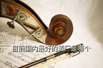 目前國內(nèi)最好的酒廠是哪個