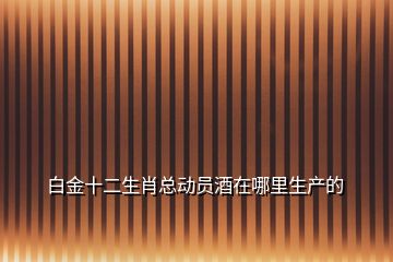 白金十二生肖總動(dòng)員酒在哪里生產(chǎn)的