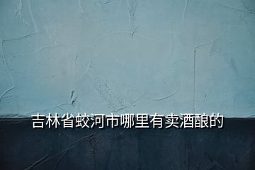 吉林省蛟河市哪里有賣(mài)酒釀的