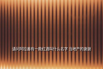 請問阿拉善有一款紅酒叫什么名字 當(dāng)?shù)禺a(chǎn)的謝謝