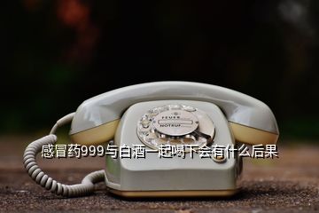感冒藥999與白酒一起喝下會(huì)有什么后果