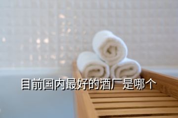 目前國(guó)內(nèi)最好的酒廠是哪個(gè)