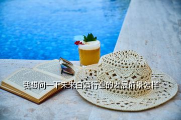 我想問一下未來白酒行業(yè)的發(fā)展前景怎樣