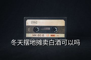 冬天擺地攤賣白酒可以嗎