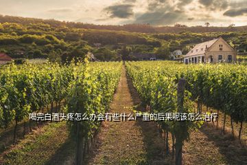 喝完白酒頭疼怎么辦會有些什么嚴重的后果呢該怎么治療