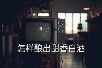 怎樣釀出甜香白酒
